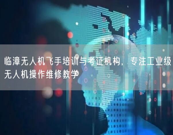 临漳无人机飞手培训与考证机构,专注工业级无人机操作维修教学