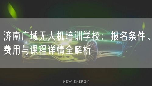 济南广域无人机培训学校：报名条件、费用与课程详情全解析