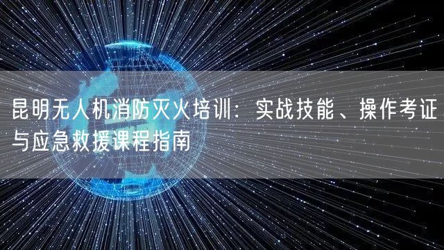 昆明无人机消防灭火培训：实战技能、操作考证与应急救援课程指南