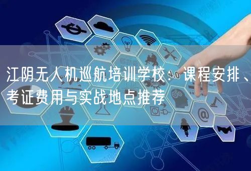 江阴无人机巡航培训学校:课程安排、考证费用与实战地点推荐