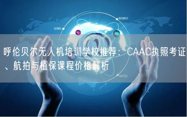 呼伦贝尔无人机培训学校推荐:CAAC执照考证、航拍与植保课程价格解析