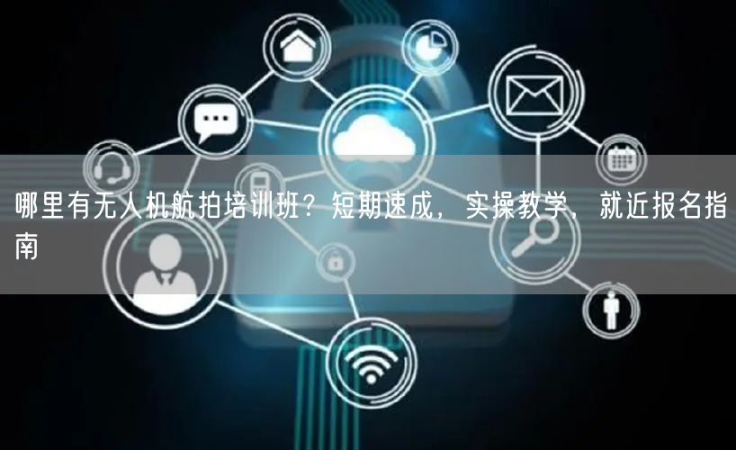 哪里有无人机航拍培训班？短期速成，实操教学，就近报名指南