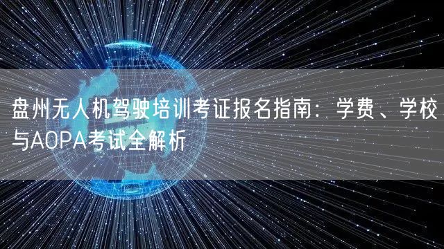 盘州无人机驾驶培训考证报名指南：学费、学校与AOPA考试全解析