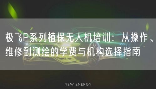 极飞P系列植保无人机培训：从操作、维修到测绘的学费与机构选择指南