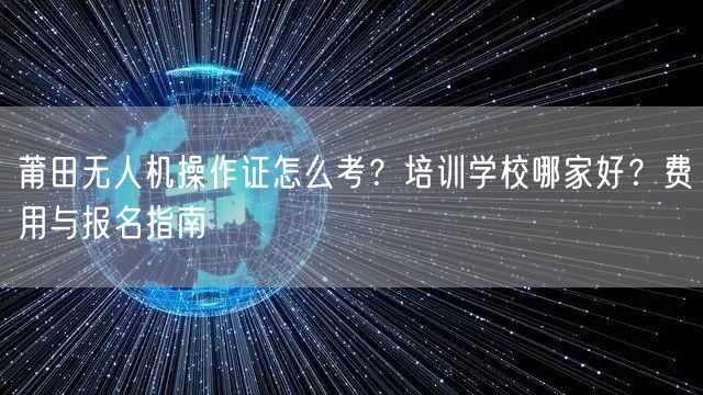 莆田无人机操作证怎么考?培训学校哪家好?费用与报名指南 莆田无人机操作证怎么考?培训学校哪家好?费用与报名指南