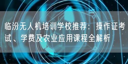 临汾无人机培训学校推荐：操作证考试、学费及农业应用课程全解析
