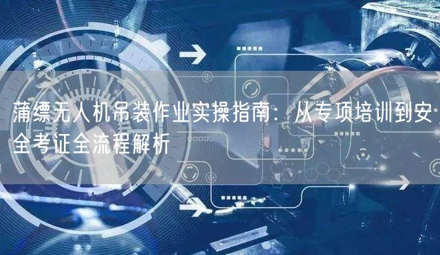 蒲缥无人机吊装作业实操指南:从专项培训到安全考证全流程解析 蒲缥无人机吊装作业实操指南:从专项培训到安全考证全流程解析