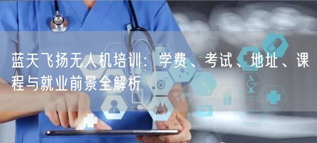 蓝天飞扬无人机培训：学费、考试、地址、课程与就业前景全解析