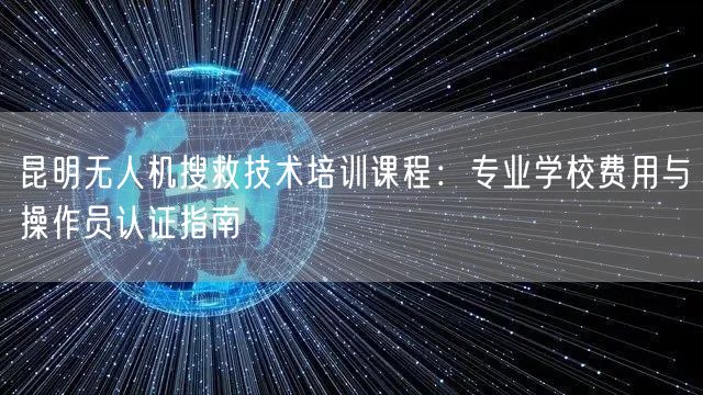 昆明无人机搜救技术培训课程：专业学校费用与操作员认证指南