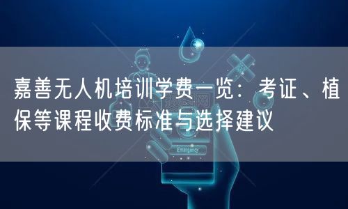 嘉善无人机培训学费一览:考证、植保等课程收费标准与选择建议