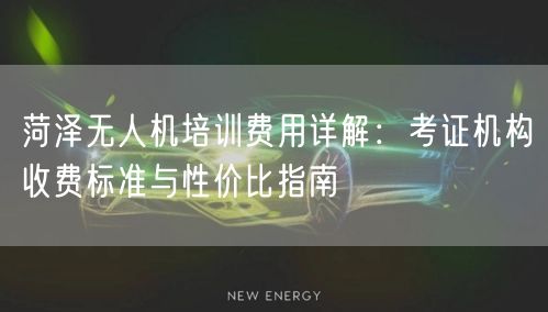 菏泽无人机培训费用详解:考证机构收费标准与性价比指南