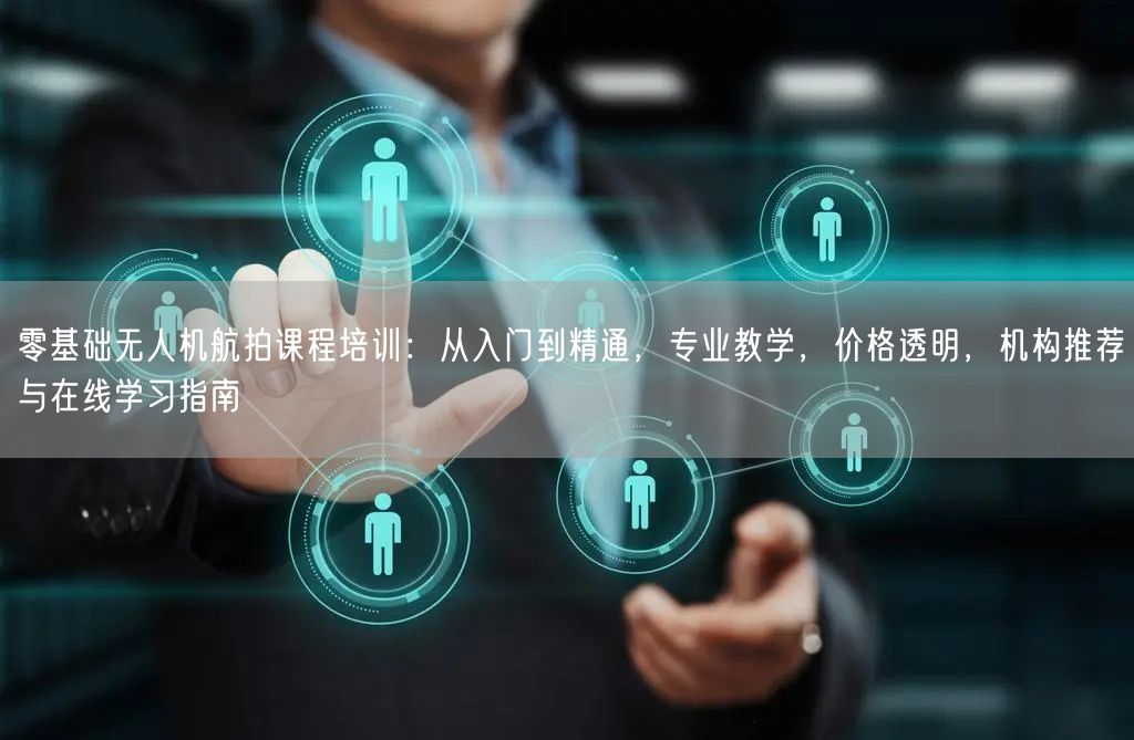零基础无人机航拍课程培训:从入门到精通,专业教学,价格透明,机构推荐与在线学习指南