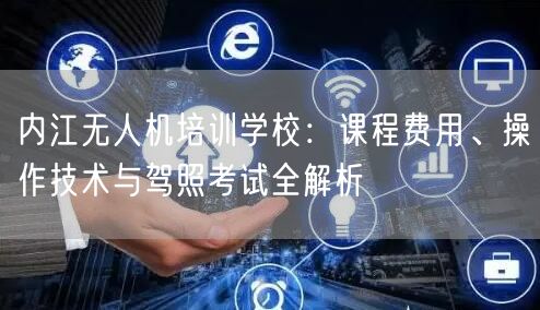 内江无人机培训学校：课程费用、操作技术与驾照考试全解析