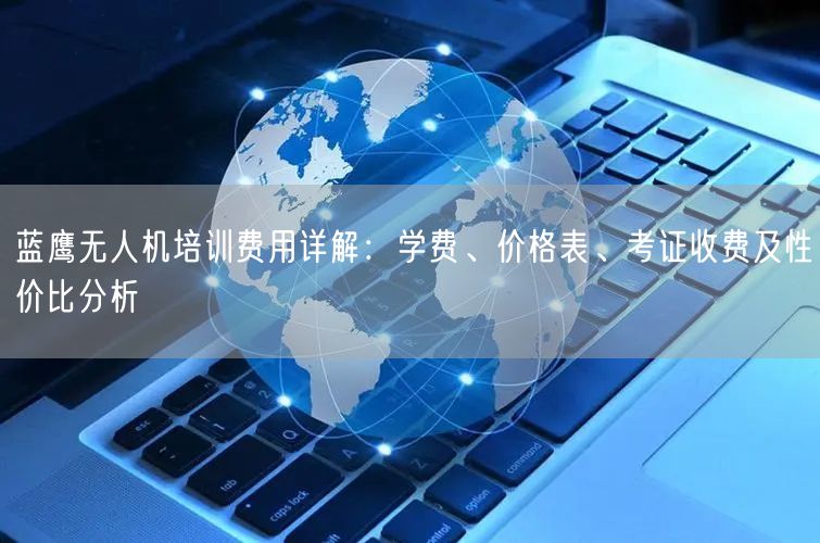 蓝鹰无人机培训费用详解：学费、价格表、考证收费及性价比分析