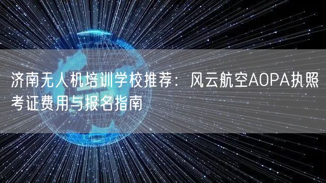 济南无人机培训学校推荐：风云航空AOPA执照考证费用与报名指南