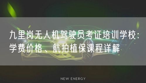 九里岗无人机驾驶员考证培训学校：学费价格、航拍植保课程详解