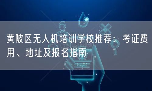 黄陂区无人机培训学校推荐：考证费用、地址及报名指南