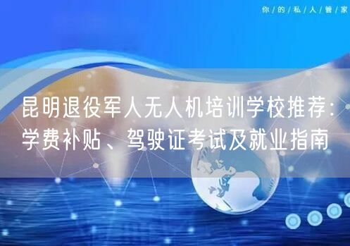 昆明退役军人无人机培训学校推荐:学费补贴、驾驶证考试及就业指南