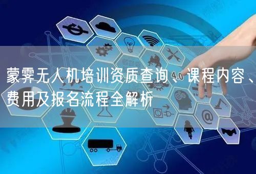 蒙霁无人机培训资质查询、课程内容、费用及报名流程全解析
