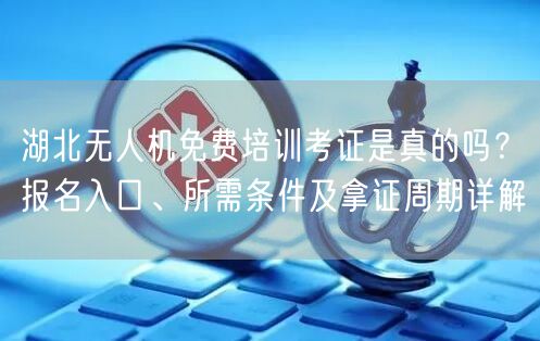 湖北无人机免费培训考证是真的吗?报名入口、所需条件及拿证周期详解