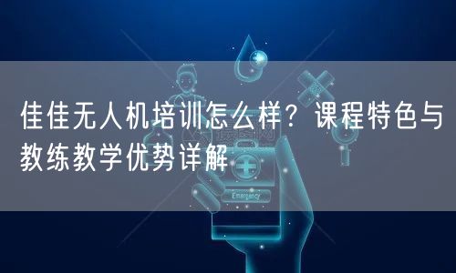 佳佳无人机培训怎么样？课程特色与教练教学优势详解