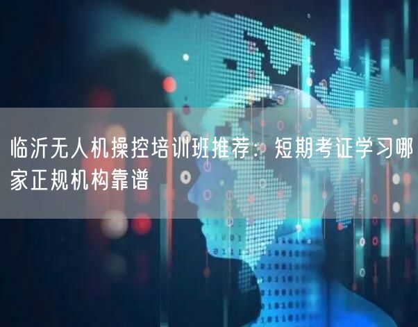 临沂无人机操控培训班推荐:短期考证学习哪家正规机构靠谱 临沂无人机操控培训班推荐:短期考证学习哪家正规机构靠谱