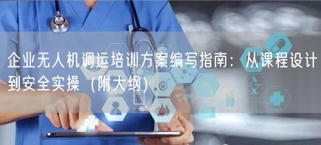 企业无人机调运培训方案编写指南:从课程设计到安全实操(附大纲) 企业无人机调运培训方案编写指南:从课程设计到安全实操(附大纲)
