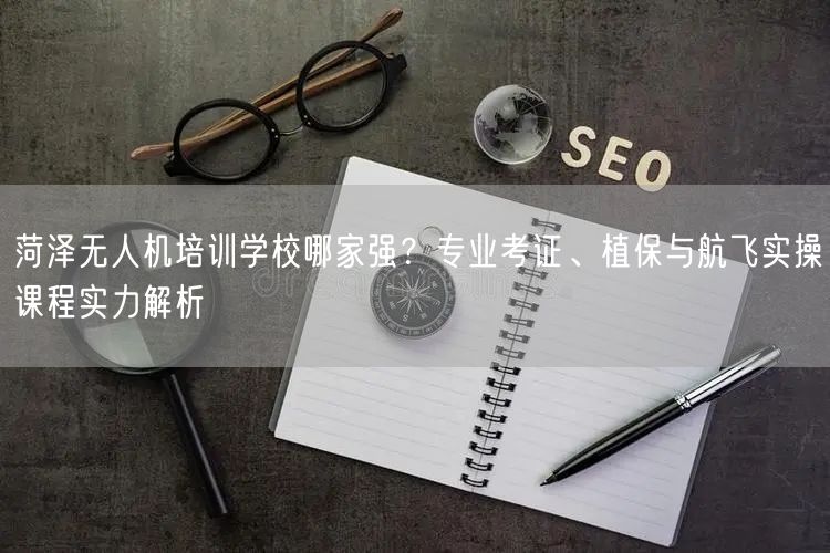 菏泽无人机培训学校哪家强?专业考证、植保与航飞实操课程实力解析