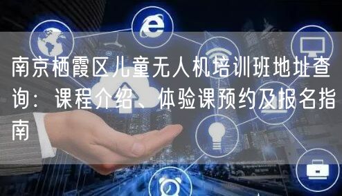 南京栖霞区儿童无人机培训班地址查询：课程介绍、体验课预约及报名指南