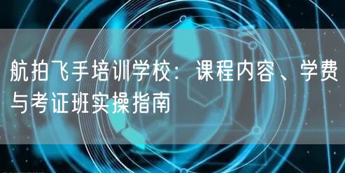 航拍飞手培训学校:课程内容、学费与考证班实操指南 航拍飞手培训学校:课程内容、学费与考证班实操指南