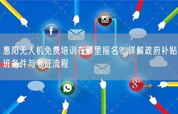 惠阳无人机免费培训在哪里报名？详解政府补贴班条件与考证流程