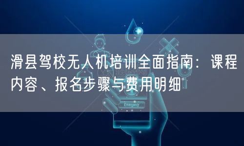滑县驾校无人机培训全面指南：课程内容、报名步骤与费用明细