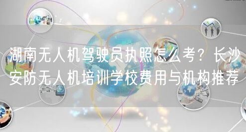 湖南无人机驾驶员执照怎么考?长沙安防无人机培训学校费用与机构推荐 湖南无人机驾驶员执照怎么考?长沙安防无人机培训学校费用与机构推荐