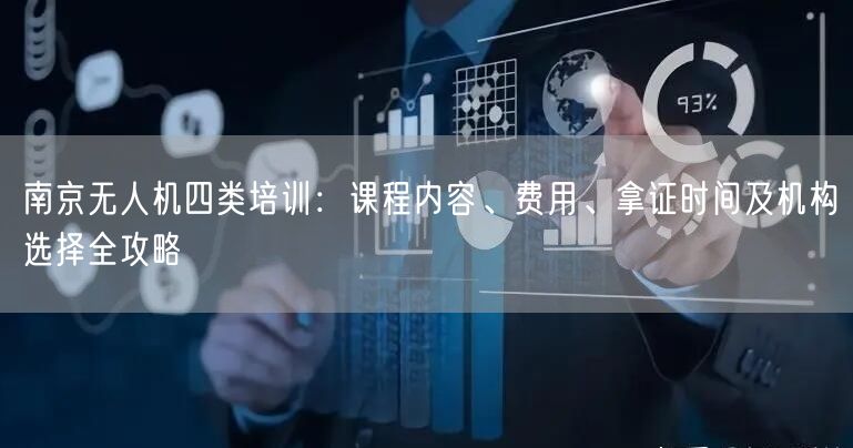 南京无人机四类培训：课程内容、费用、拿证时间及机构选择全攻略