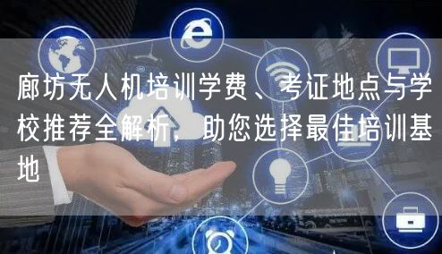 廊坊无人机培训学费、考证地点与学校推荐全解析，助您选择最佳培训基地