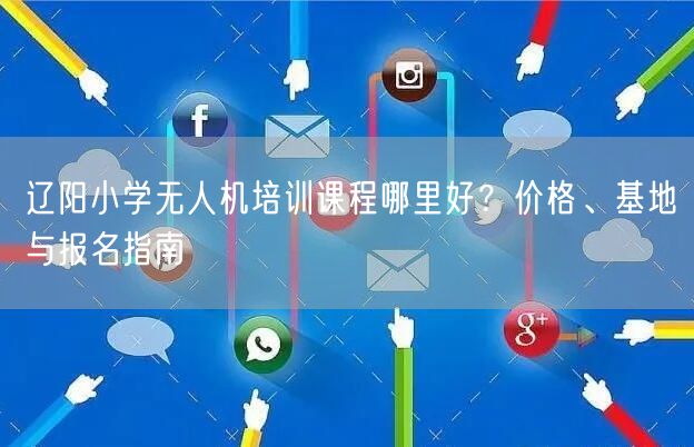辽阳小学无人机培训课程哪里好?价格、基地与报名指南