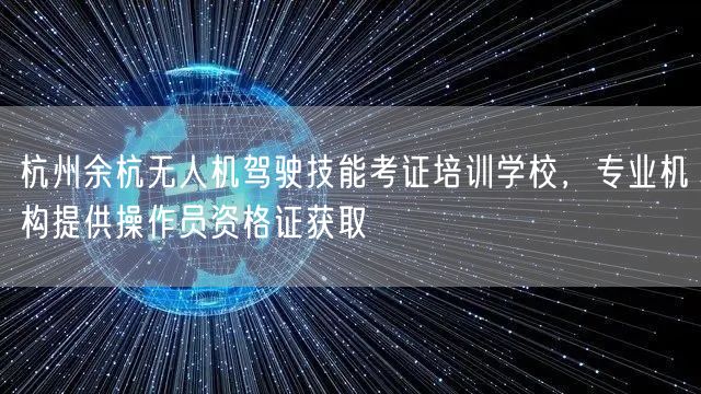 杭州余杭无人机驾驶技能考证培训学校，专业机构提供操作员资格证获取