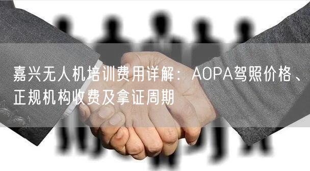 嘉兴无人机培训费用详解:AOPA驾照价格、正规机构收费及拿证周期 嘉兴无人机培训费用详解:AOPA驾照价格、正规机构收费及拿证周期