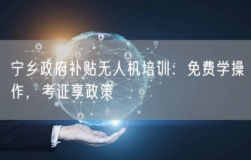 宁乡政府补贴无人机培训：免费学操作，考证享政策