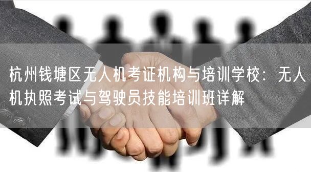 杭州钱塘区无人机考证机构与培训学校：无人机执照考试与驾驶员技能培训班详解