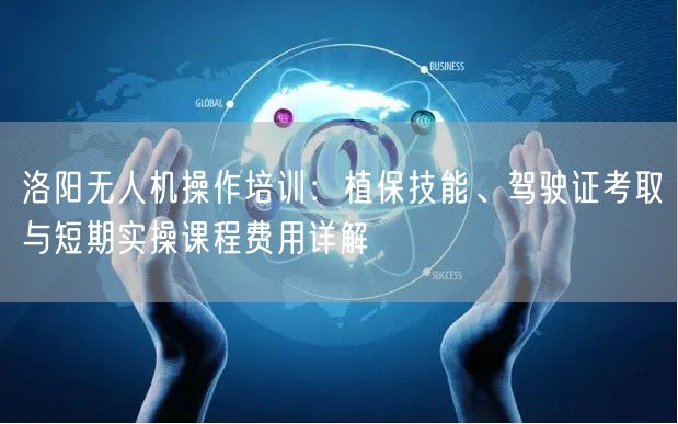 洛阳无人机操作培训：植保技能、驾驶证考取与短期实操课程费用详解