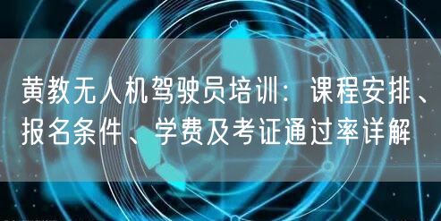 黄教无人机驾驶员培训:课程安排、报名条件、学费及考证通过率详解