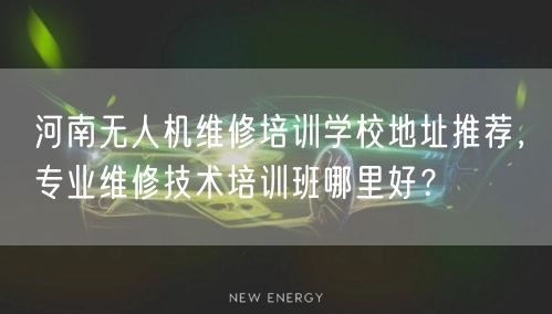 河南无人机维修培训学校地址推荐,专业维修技术培训班哪里好? 河南无人机维修培训学校地址推荐,专业维修技术培训班哪里好?