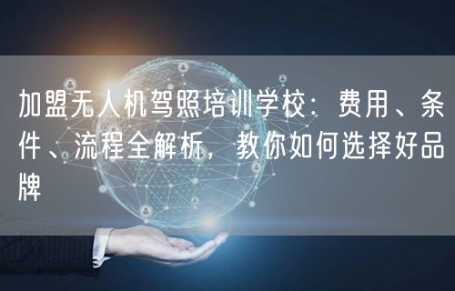 加盟无人机驾照培训学校：费用、条件、流程全解析，教你如何选择好品牌