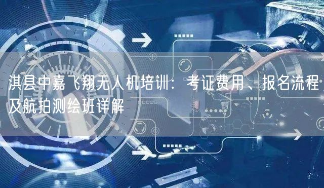 淇县中嘉飞翔无人机培训：考证费用、报名流程及航拍测绘班详解
