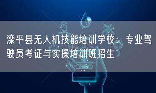 滦平县无人机技能培训学校：专业驾驶员考证与实操培训班招生