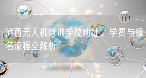 泸西无人机培训学校地址、学费与报名流程全解析