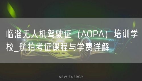临淄无人机驾驶证(AOPA)培训学校_航拍考证课程与学费详解