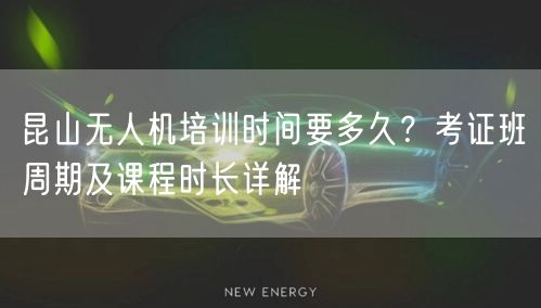 昆山无人机培训时间要多久?考证班周期及课程时长详解 昆山无人机培训时间要多久?考证班周期及课程时长详解