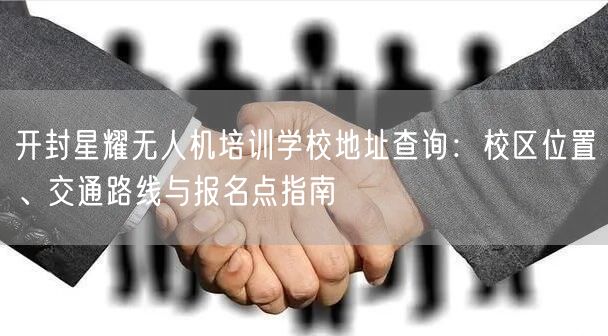 开封星耀无人机培训学校地址查询:校区位置、交通路线与报名点指南